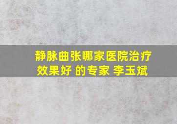 静脉曲张哪家医院治疗效果好 的专家 李玉斌